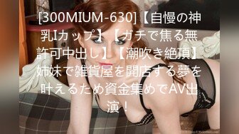 [300MIUM-630]【自慢の神乳Iカップ】【ガチで焦る無許可中出し】【潮吹き絶頂】姉妹で雑貨屋を開店する夢を叶えるため資金集めでAV出演！