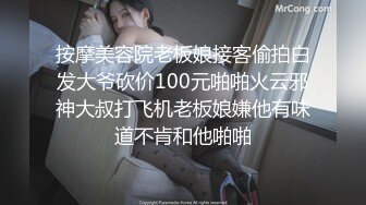 按摩美容院老板娘接客偷拍白发大爷砍价100元啪啪火云邪神大叔打飞机老板娘嫌他有味道不肯和他啪啪