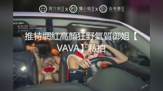 推特網紅高顏狂野氣質御姐【VAVA】私拍