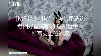 [MP4/ 944M] 小陈头星选约老相好直播啪啪 短裙近距离特写交上位骑乘