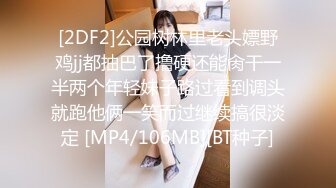 [2DF2]公园树林里老头嫖野鸡jj都抽巴了撸硬还能肏干一半两个年轻妹子路过看到调头就跑他俩一笑而过继续搞很淡定 [MP4/106MB][BT种子]