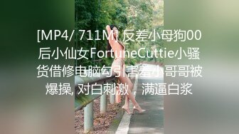 [MP4/ 711M] 反差小母狗00后小仙女FortuneCuttie小骚货借修电脑勾引害羞小哥哥被爆操, 对白刺激，满逼白浆