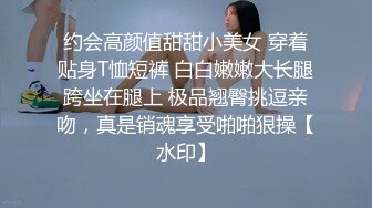 约会高颜值甜甜小美女 穿着贴身T恤短裤 白白嫩嫩大长腿跨坐在腿上 极品翘臀挑逗亲吻，真是销魂享受啪啪狠操【水印】