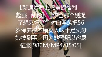 【新速片遞】《震撼福利㊙️超强☛乱伦》“你爸那个别提了想死妈了”对白淫荡把56岁保养很不错女人味十足丈母娘搞到手，因为她骚所以容易征服[980M/MP4/35:05]