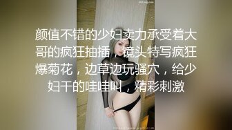 颜值不错的少妇卖力承受着大哥的疯狂抽插，镜头特写疯狂爆菊花，边草边玩骚穴，给少妇干的哇哇叫，精彩刺激