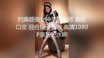 约操颜值女神英语老师 露脸口交 迎合操干真骚 高清1080P原版无水印