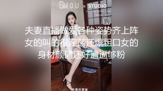 夫妻直播做爱各种姿势齐上阵女的叫的很淫荡还爆粗口女的身材颜值还好逼逼够粉