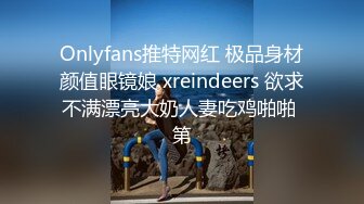 Onlyfans推特网红 极品身材颜值眼镜娘 xreindeers 欲求不满漂亮大奶人妻吃鸡啪啪 第