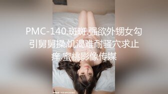 PMC-140.斑斑.强欲外甥女勾引舅舅操.饥渴难耐骚穴求止痒.蜜桃影像传媒