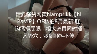 巨乳骚货网黄Namprikk【NPXVIP】OF私拍8月最新 肛钩猛撬屁眼，粗大道具同时插入骚穴，爽到颤抖不停