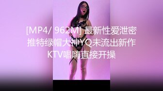 [MP4/ 962M] 最新性爱泄密推特绿帽大神YQ未流出新作KTV唱嗨直接开操