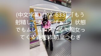 (中文字幕) [IPX-633] 「もう射精してるってばぁ！」状態でもムレムレ汗だくで痴女ってくる義理姉 明里つむぎ