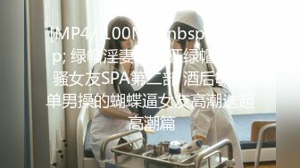 [MP4/ 100M]&nbsp;&nbsp; 绿帽淫妻性爱狂绿帽带闷骚女友SPA第二部 酒后敏感单男操的蝴蝶逼女友高潮迭起 高潮篇