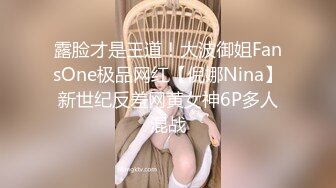 露脸才是王道！大波御姐FansOne极品网红【倪娜Nina】新世纪反差网黄女神6P多人混战