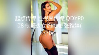 起点传媒 性视界传媒 QDYP008 制服少女约啪啪 张雅婷(小捷)