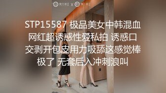 STP15587 极品美女中韩混血网红超诱惑性爱私拍 诱惑口交剥开包皮用力吸舔这感觉棒极了 无套后入冲刺浪叫