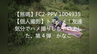 【無碼】FC2-PPV 1004935 【個人撮影】トモハメ！友達気分でハメ撮りしちゃいました。第４弾　かなこ