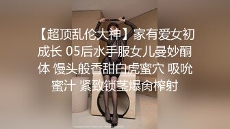 【超顶乱伦大神】家有爱女初成长 05后水手服女儿曼妙酮体 馒头般香甜白虎蜜穴 吸吮蜜汁 紧致锁茎爆肏榨射