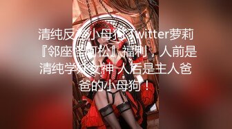 清纯反差小母狗 Twitter萝莉『邻座怪阿松』福利，人前是清纯学妹女神 人后是主人爸爸的小母狗！