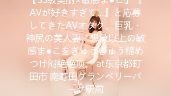 【SS级美丽×敏感ま●こ】『AVが好きすぎて…』と応募してきたAVオタク、巨乳・神尻の美人妻。想象以上の敏感ま●こをぎゅうぎゅう缔めつけ闷絶絶顶。 at东京都町田市 南町田グランベリーパーク駅前