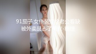 91茄子.女仆装穿给老公看缺被外卖员占了便宜-糖糖