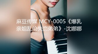 麻豆传媒 MCY-0005《爆乳亲姐乱伦失恋弟弟》-沈娜娜