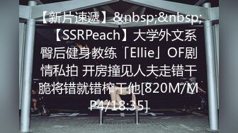 【新片速遞】&nbsp;&nbsp;✨【SSRPeach】大学外文系臀后健身教练「Ellie」OF剧情私拍 开房撞见人夫走错干脆将错就错榨干他[820M/MP4/18:35]