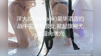 洋大叔(JayBank)豪华酒店约战中国旗袍浪女,掀起旗袍无套狠肏嫩穴