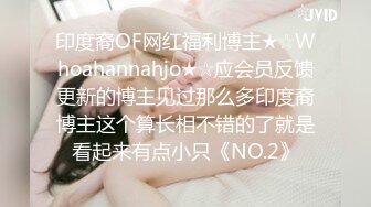 印度裔OF网红福利博主★☆Whoahannahjo★☆应会员反馈更新的博主见过那么多印度裔博主这个算长相不错的了就是看起来有点小只《NO.2》