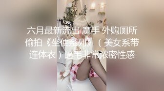 六月最新流出 魔手 外购厕所偷拍《坐便系列》（美女系带连体衣）逼毛非常浓密性感