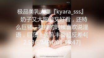 极品美乳人妻『kyara_sss』✿奶子又大胸型又好看，还特么巨骚，被操的时候喜欢说淫语，巨顶！美乳丰臀超反差4[2.53G/MP4/01:55:47]