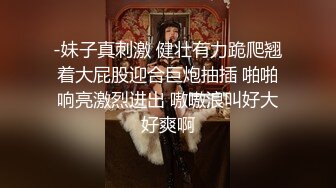 -妹子真刺激 健壮有力跪爬翘着大屁股迎合巨炮抽插 啪啪响亮激烈进出 嗷嗷浪叫好大好爽啊