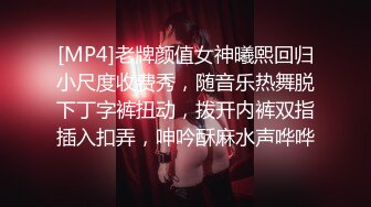 [MP4]老牌颜值女神曦熙回归小尺度收费秀，随音乐热舞脱下丁字裤扭动，拨开内裤双指插入扣弄，呻吟酥麻水声哗哗