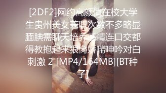 [2DF2]网约高颜值在校大学生贵州美女兼职次数不多略显腼腆需聊天培养感情连口交都得教抱起来狠肏娇喘呻吟对白刺激 2 [MP4/164MB][BT种子]