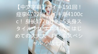 【中文字幕】激イキ191回！ 痉挛4702回！ イキ潮4100cc！ 身长172cm 9．5头身スタイル少女 エロス覚醒 はじめての大大大・痉・挛スペシャル 小坂七香