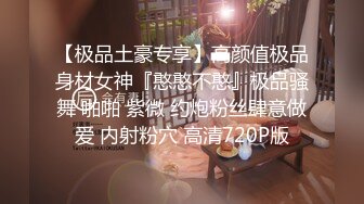 【极品土豪专享】高颜值极品身材女神『憨憨不憨』极品骚舞 啪啪 紫微 约炮粉丝肆意做爱 内射粉穴 高清720P版