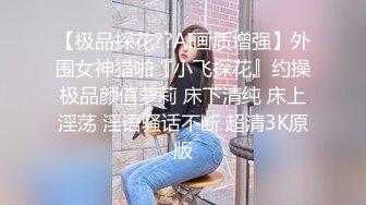 【极品探花??AI画质增强】外围女神猎啪『小飞探花』约操极品颜值萝莉 床下清纯 床上淫荡 淫语骚话不断 超清3K原版