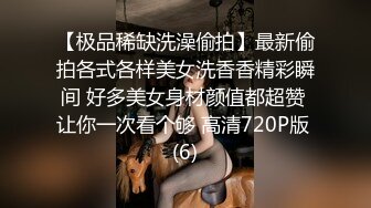 【极品稀缺洗澡偷拍】最新偷拍各式各样美女洗香香精彩瞬间 好多美女身材颜值都超赞 让你一次看个够 高清720P版 (6)