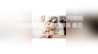 高颜值极品大奶御姐吃鸡啪啪 身材超爆 被多姿势爆操 最后拔枪狂射一脸