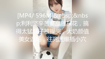 [MP4/ 596M]&nbsp;&nbsp;利利坚辛苦高品质探花，搞得太猛妹子被操哭，大奶颜值美女返场，往死里爆插小穴