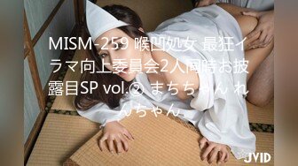 MISM-259 喉凹処女 最狂イラマ向上委員会2人同時お披露目SP vol.② まちちゃん れんちゃん