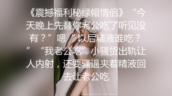 《震撼福利秘绿帽情侣》“今天晚上先替你老公吃了听见没有？”嗯“ 以后精液谁吃？”“我老公吃”小骚货出轨让人内射，还要骚逼夹着精液回去让老公吃