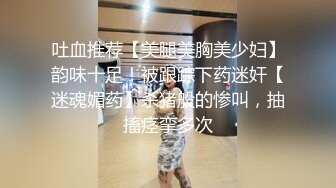 吐血推荐【美腿美胸美少妇】韵味十足！被跟踪下药迷奸【迷魂媚药】杀猪般的惨叫，抽搐痉挛多次