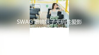 SWAG 眼镜妹子无码性爱影片流出 Q娜