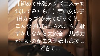 【初めて出张メンズエステを试してみたら…】若い女の子(Hカップ)が来てびっくり。こんな子に触れられたら、耻ずかしながら大兴奋！共感力が强いのかエステ嬢も高扬してきて…