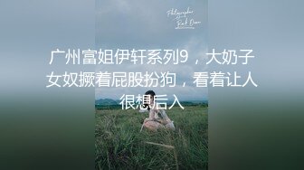 广州富姐伊轩系列9，大奶子女奴撅着屁股扮狗，看着让人很想后入