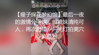 【瘦子探花梦幻馆】最后一夜的激情分手炮，眼镜妹清纯可人，再次激情，闪光灯拍美穴真是粉