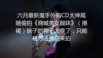 六月最新魔手外购CD大神尾随偷拍《商城美女靓妹》（撩裙）妹子的裙子太垂了，只能想办法撩起来拍