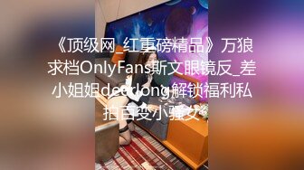 《顶级网_红重磅精品》万狼求档OnlyFans斯文眼镜反_差小姐姐deerlong解锁福利私拍百变小骚女