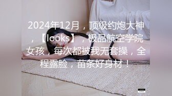 2024年12月，顶级约炮大神，【looks】，极品航空学院女孩，每次都被我无套操，全程露脸，苗条好身材！